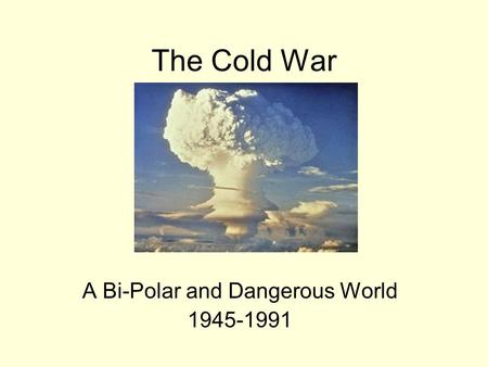 The Cold War A Bi-Polar and Dangerous World 1945-1991.