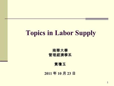 1 Topics in Labor Supply 南華大學 管理經濟學系 黃瓊玉 2011 年 10 月 23 日.