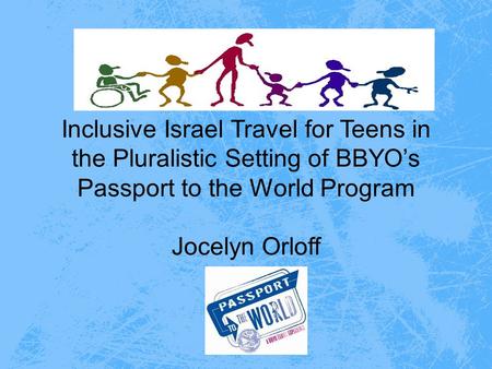 Inclusive Israel Travel for Teens in the Pluralistic Setting of BBYO’s Passport to the World Program Jocelyn Orloff.