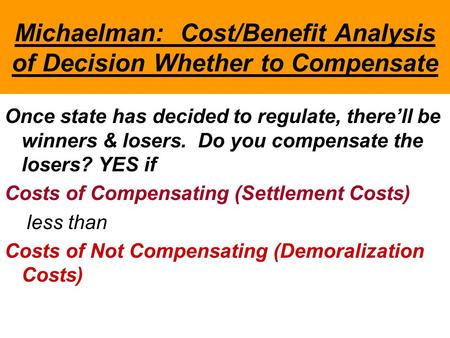Michaelman: Cost/Benefit Analysis of Decision Whether to Compensate Once state has decided to regulate, there’ll be winners & losers. Do you compensate.