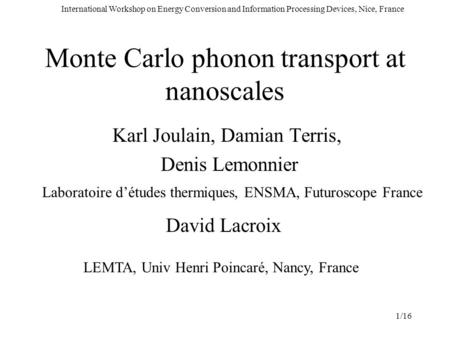 International Workshop on Energy Conversion and Information Processing Devices, Nice, France 1/16 Monte Carlo phonon transport at nanoscales Karl Joulain,