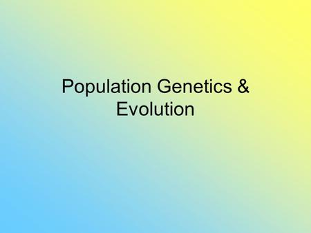 Population Genetics & Evolution. Individuals do not evolve but populations do.