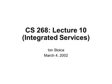 CS 268: Lecture 10 (Integrated Services) Ion Stoica March 4, 2002.
