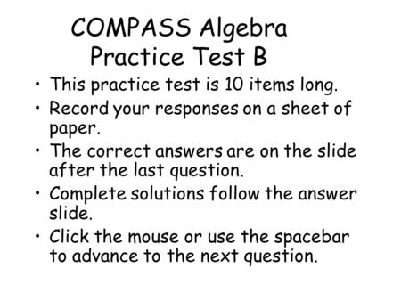 COMPASS Algebra Practice Test B This practice test is 10 items long. Record your responses on a sheet of paper. The correct answers are on the slide after.