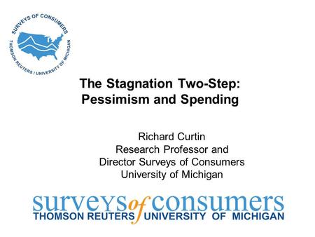 The Stagnation Two-Step: Pessimism and Spending Richard Curtin Research Professor and Director Surveys of Consumers University of Michigan.