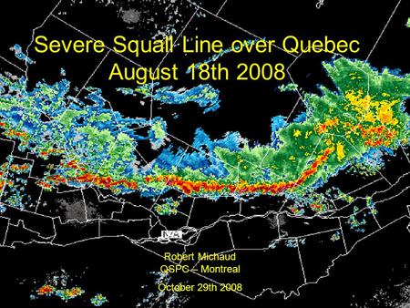 Severe Squall Line over Quebec August 18th 2008 Robert Michaud QSPC – Montreal October 29th 2008.