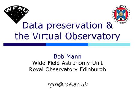 Data preservation & the Virtual Observatory Bob Mann Wide-Field Astronomy Unit Royal Observatory Edinburgh