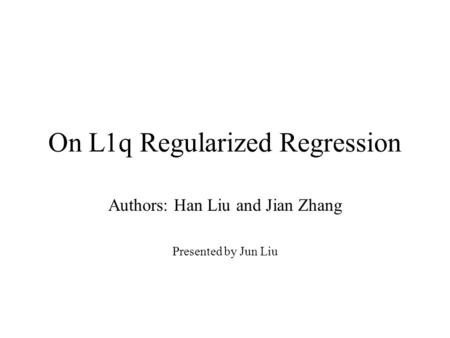 On L1q Regularized Regression Authors: Han Liu and Jian Zhang Presented by Jun Liu.