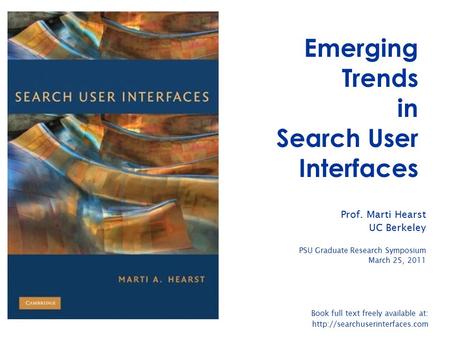 Emerging Trends in Search User Interfaces Prof. Marti Hearst UC Berkeley PSU Graduate Research Symposium March 25, 2011 Book full text freely available.