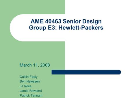 AME 40463 Senior Design Group E3: Hewlett-Packers March 11, 2008 Caitlin Feely Ben Nelessen JJ Rees Jamie Rowland Patrick Tennant.