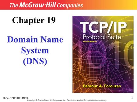 TCP/IP Protocol Suite 1 Copyright © The McGraw-Hill Companies, Inc. Permission required for reproduction or display. Chapter 19 Domain Name System (DNS)