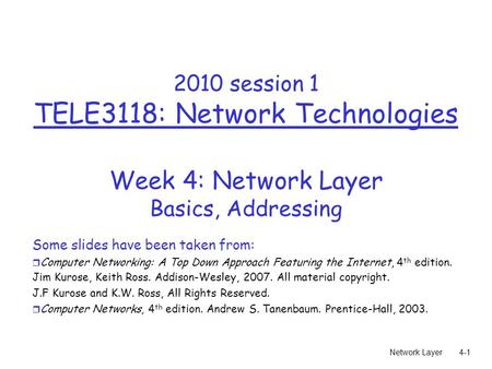 Network Layer4-1 2010 session 1 TELE3118: Network Technologies Week 4: Network Layer Basics, Addressing Some slides have been taken from: r Computer Networking: