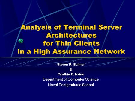 Analysis of Terminal Server Architectures for Thin Clients in a High Assurance Network Steven R. Balmer & Cynthia E. Irvine Department of Computer Science.