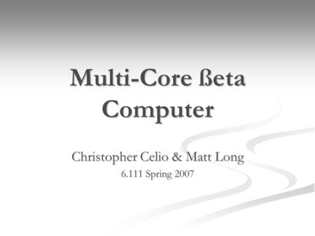 Multi-Core ßeta Computer Christopher Celio & Matt Long 6.111 Spring 2007.