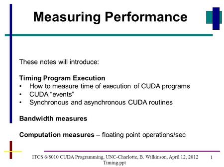1 ITCS 6/8010 CUDA Programming, UNC-Charlotte, B. Wilkinson, April 12, 2012 Timing.ppt Measuring Performance These notes will introduce: Timing Program.