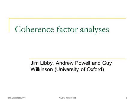 8th December 2007CLEO physics fest1 Coherence factor analyses Jim Libby, Andrew Powell and Guy Wilkinson (University of Oxford)