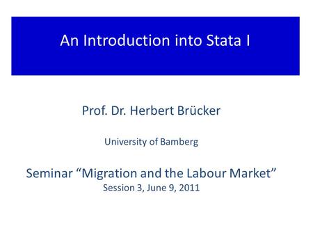 An Introduction into Stata I Prof. Dr. Herbert Brücker University of Bamberg Seminar “Migration and the Labour Market” Session 3, June 9, 2011.