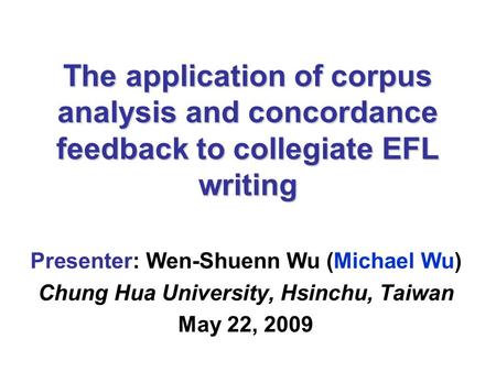 The application of corpus analysis and concordance feedback to collegiate EFL writing Presenter: Wen-Shuenn Wu (Michael Wu) Chung Hua University, Hsinchu,