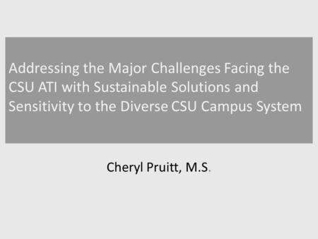 Addressing the Major Challenges Facing the CSU ATI with Sustainable Solutions and Sensitivity to the Diverse CSU Campus System Cheryl Pruitt, M.S.