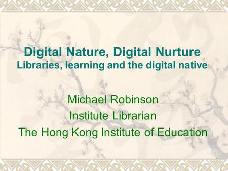 1 Digital Nature, Digital Nurture Libraries, learning and the digital native Michael Robinson Institute Librarian The Hong Kong Institute of Education.