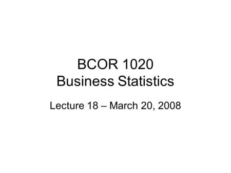 BCOR 1020 Business Statistics Lecture 18 – March 20, 2008.