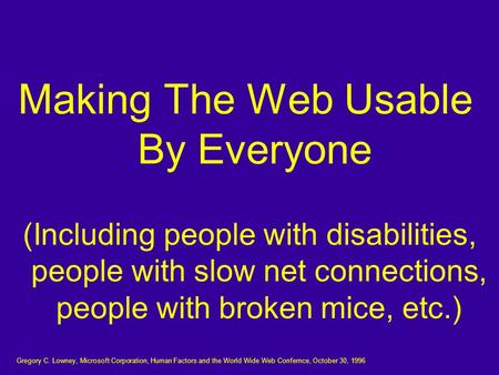 Making The Web Usable By Everyone (Including people with disabilities, people with slow net connections, people with broken mice, etc.) Gregory C. Lowney,