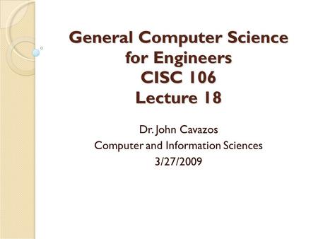 General Computer Science for Engineers CISC 106 Lecture 18 Dr. John Cavazos Computer and Information Sciences 3/27/2009.