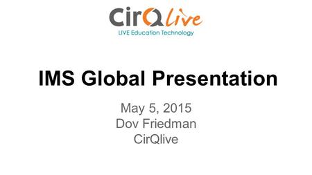 IMS Global Presentation May 5, 2015 Dov Friedman CirQlive.