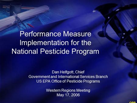 OPP Performance Measure Implementation for the National Pesticide Program Dan Helfgott, Chief Government and International Services Branch US EPA Office.