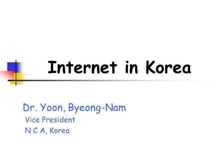 Internet in Korea Dr. Yoon, Byeong-Nam Vice President N C A, Korea.