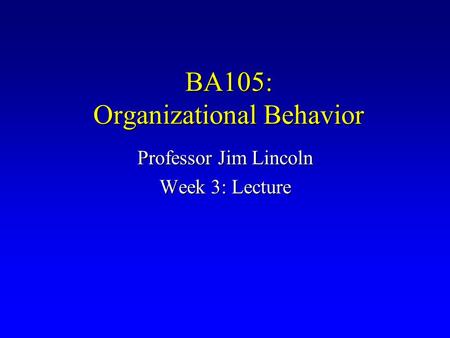 BA105: Organizational Behavior Professor Jim Lincoln Week 3: Lecture.