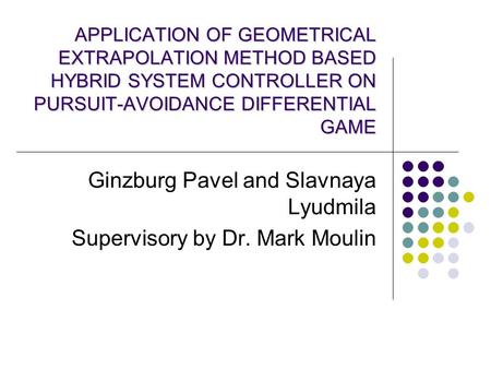 APPLICATION OF GEOMETRICAL EXTRAPOLATION METHOD BASED HYBRID SYSTEM CONTROLLER ON PURSUIT-AVOIDANCE DIFFERENTIAL GAME Ginzburg Pavel and Slavnaya Lyudmila.