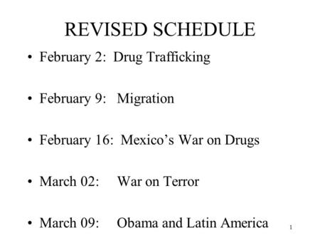 REVISED SCHEDULE February 2: Drug Trafficking February 9: Migration February 16: Mexico’s War on Drugs March 02: War on Terror March 09: Obama and Latin.