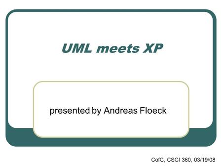 CofC, CSCI 360, 03/19/08 UML meets XP presented by Andreas Floeck.