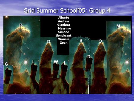 Grid Summer School’05: Group 4 R G I D W S D O M AlbertoAndrewGianluca Massimo MassimoSimoneSongkrantWansinXoan I.