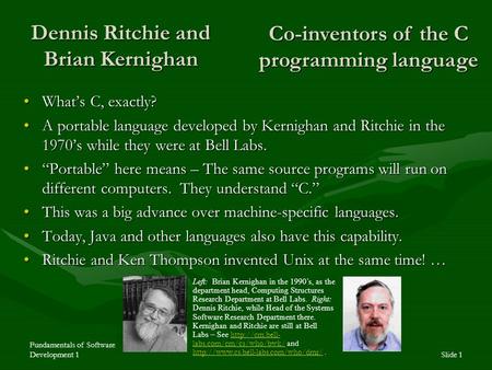Fundamentals of Software Development 1Slide 1 Dennis Ritchie and Brian Kernighan What’s C, exactly?What’s C, exactly? A portable language developed by.