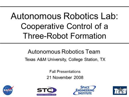 Autonomous Robotics Team Autonomous Robotics Lab: Cooperative Control of a Three-Robot Formation Texas A&M University, College Station, TX Fall Presentations.