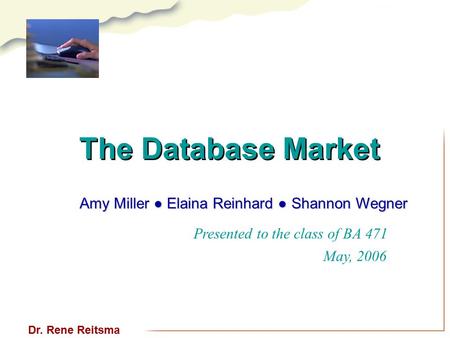 The Database Market Presented to the class of BA 471 May, 2006 Dr. Rene Reitsma Amy Miller ● Elaina Reinhard ● Shannon Wegner.