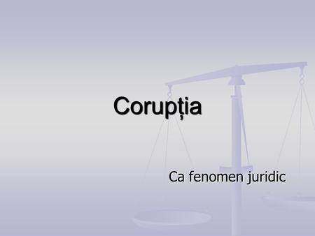 Ca fenomen juridic Corupţia. Motto “Corupţia este o problemă de conştiinţă” “Fenomenul corupţiei este intrinsec legat de climatul moral al societăţii.