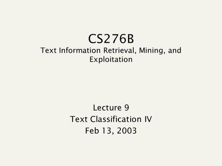 CS276B Text Information Retrieval, Mining, and Exploitation Lecture 9 Text Classification IV Feb 13, 2003.
