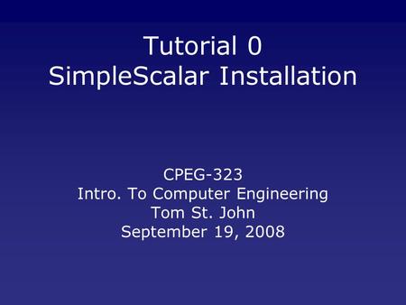 Tutorial 0 SimpleScalar Installation CPEG-323 Intro. To Computer Engineering Tom St. John September 19, 2008.