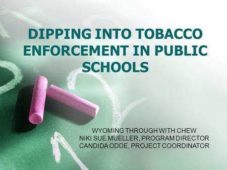 DIPPING INTO TOBACCO ENFORCEMENT IN PUBLIC SCHOOLS WYOMING THROUGH WITH CHEW NIKI SUE MUELLER, PROGRAM DIRECTOR CANDIDA ODDE, PROJECT COORDINATOR.