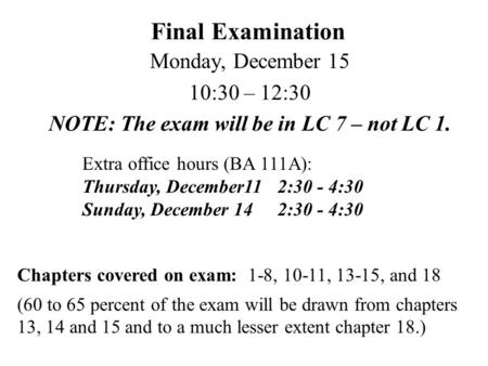 Final Examination Monday, December 15 10:30 – 12:30 NOTE: The exam will be in LC 7 – not LC 1. Extra office hours (BA 111A): Thursday, December11 2:30.