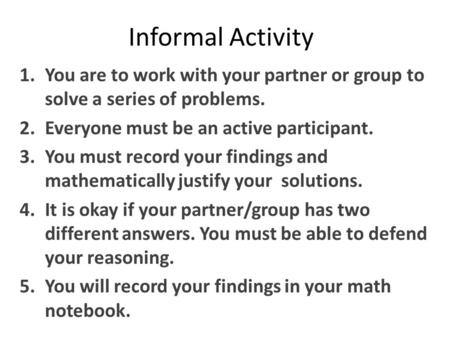 Informal Activity 1.You are to work with your partner or group to solve a series of problems. 2.Everyone must be an active participant. 3.You must record.