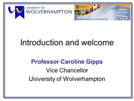 Introduction and welcome Professor Caroline Gipps Vice Chancellor University of Wolverhampton.