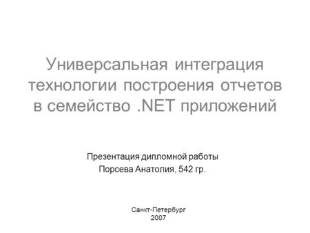 Универсальная интеграция технологии построения отчетов в семейство.NET приложений Презентация дипломной работы Порсева Анатолия, 542 гр. Санкт-Петербург.