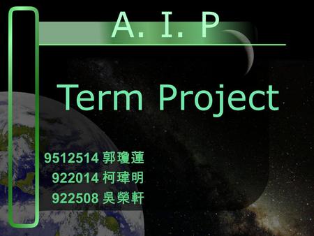 A. I. P 9512514 郭瓊蓮 922014 柯瑋明 922508 吳榮軒 Term Project.