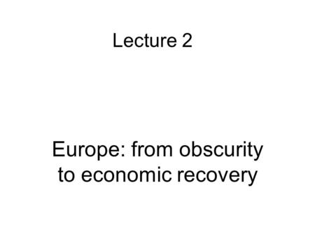 Lecture 2 Europe: from obscurity to economic recovery.