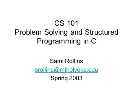 CS 101 Problem Solving and Structured Programming in C Sami Rollins Spring 2003.