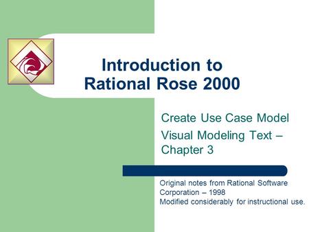 Introduction to Rational Rose 2000 Create Use Case Model Visual Modeling Text – Chapter 3 Original notes from Rational Software Corporation – 1998 Modified.